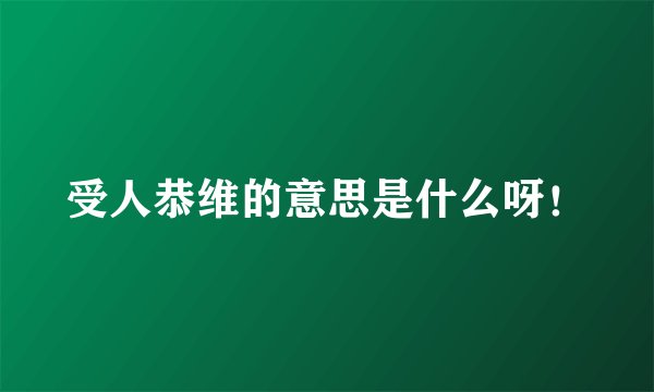 受人恭维的意思是什么呀！