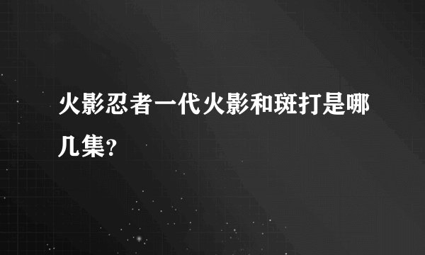 火影忍者一代火影和斑打是哪几集？