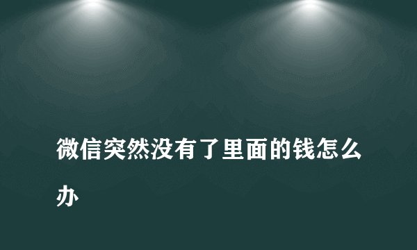 
微信突然没有了里面的钱怎么办

