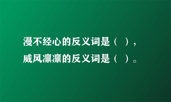 漫不经心的反义词是（ ），威风凛凛的反义词是（ ）。