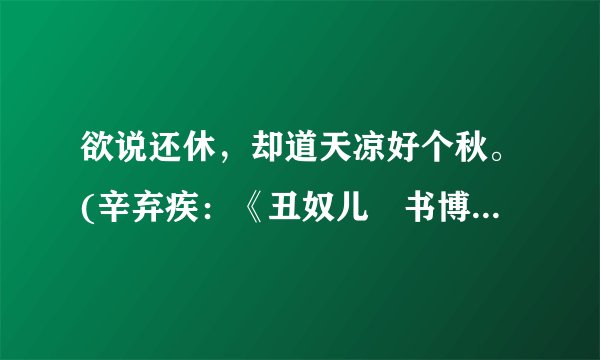 欲说还休，却道天凉好个秋。(辛弃疾：《丑奴儿•书博山道中》)