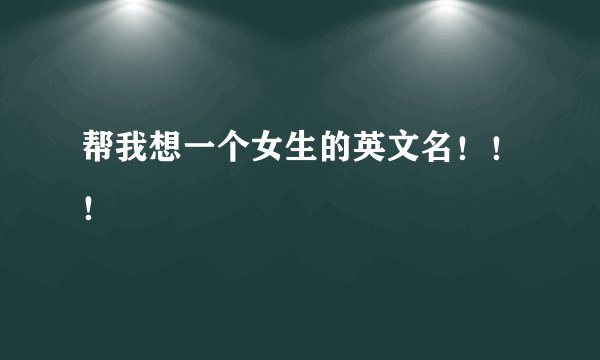 帮我想一个女生的英文名！！！