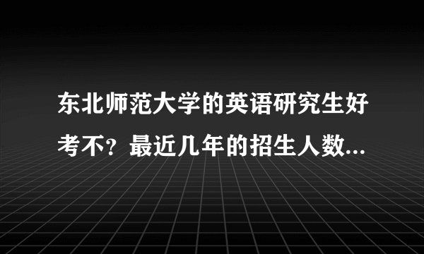 东北师范大学的英语研究生好考不？最近几年的招生人数和最低数是多少？教学质量好吗？