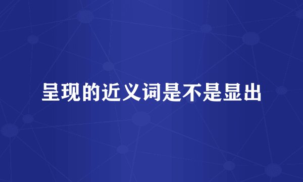 呈现的近义词是不是显出