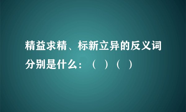 精益求精、标新立异的反义词分别是什么：（ ）（ ）