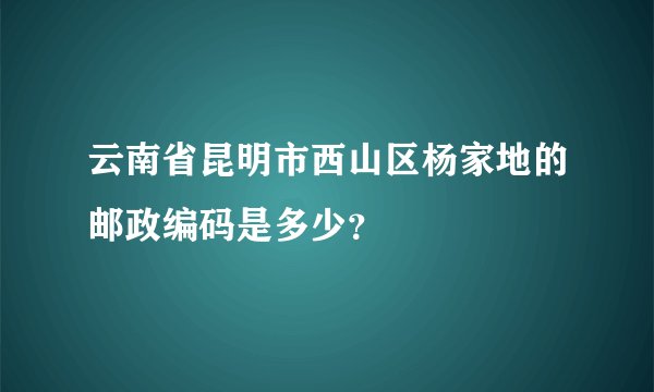 云南省昆明市西山区杨家地的邮政编码是多少？