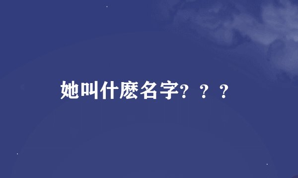 她叫什麽名字？？？