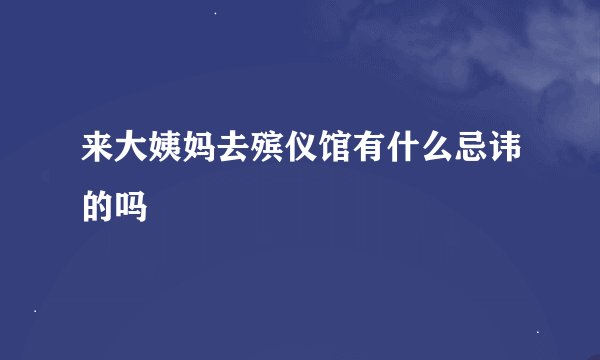 来大姨妈去殡仪馆有什么忌讳的吗