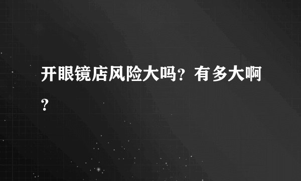 开眼镜店风险大吗？有多大啊？