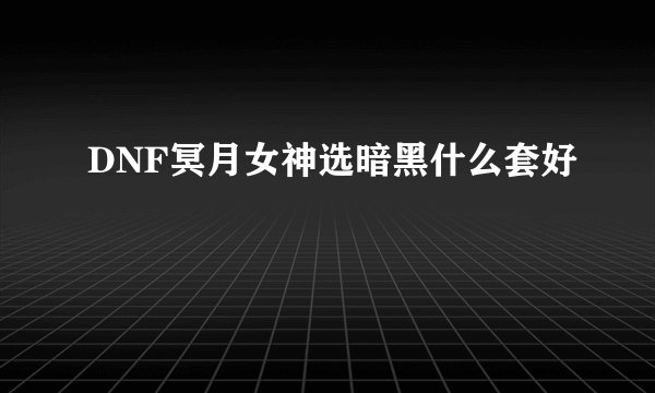 DNF冥月女神选暗黑什么套好