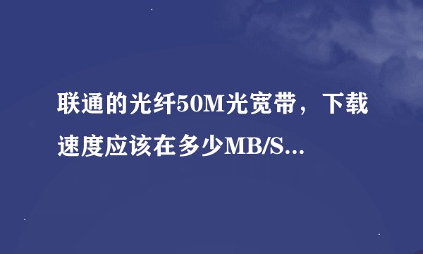 联通的光纤50M光宽带，下载速度应该在多少MB/S范围内正常？