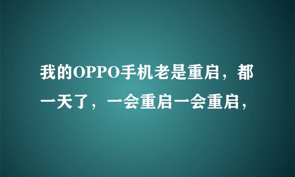 我的OPPO手机老是重启，都一天了，一会重启一会重启，