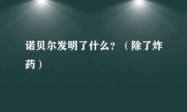 诺贝尔发明了什么？（除了炸药）