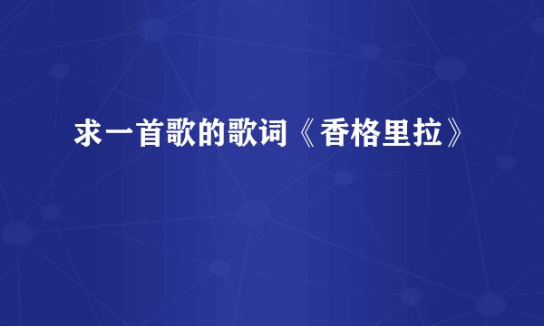 求一首歌的歌词《香格里拉》