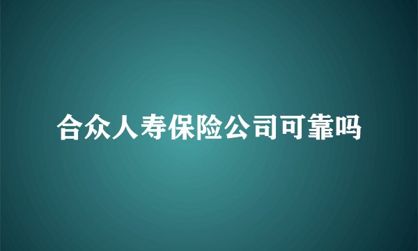 合众人寿保险公司可靠吗