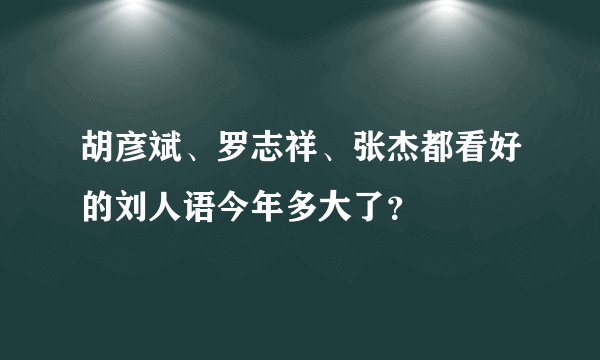 胡彦斌、罗志祥、张杰都看好的刘人语今年多大了？