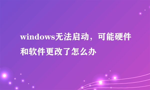 windows无法启动，可能硬件和软件更改了怎么办