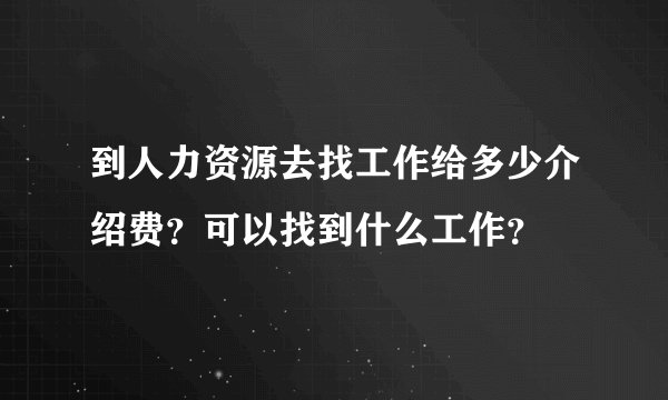 到人力资源去找工作给多少介绍费？可以找到什么工作？
