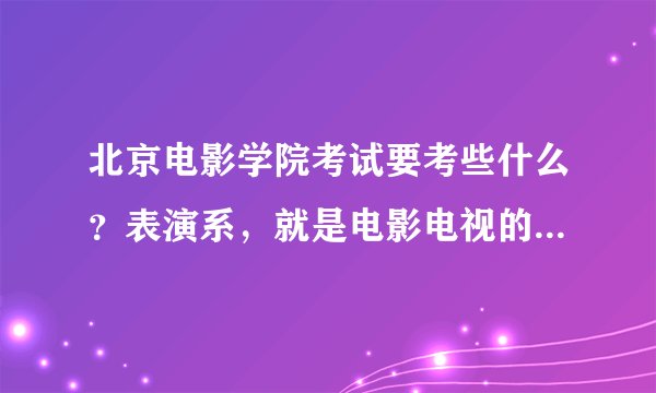 北京电影学院考试要考些什么？表演系，就是电影电视的演员。建议考进的人答。