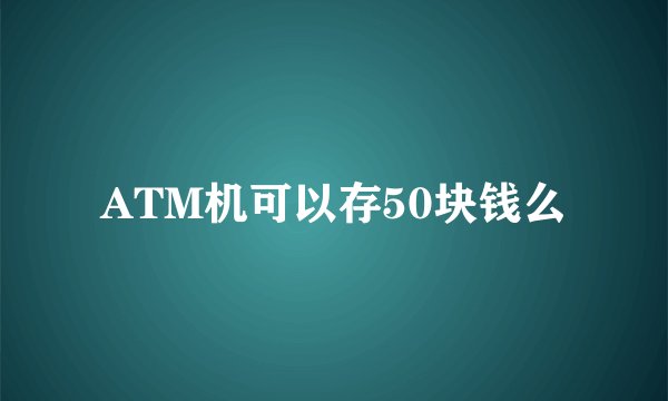 ATM机可以存50块钱么