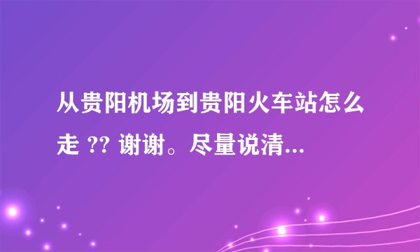 从贵阳机场到贵阳火车站怎么走 ?? 谢谢。尽量说清楚些，我是让我爸去的，老人家~！