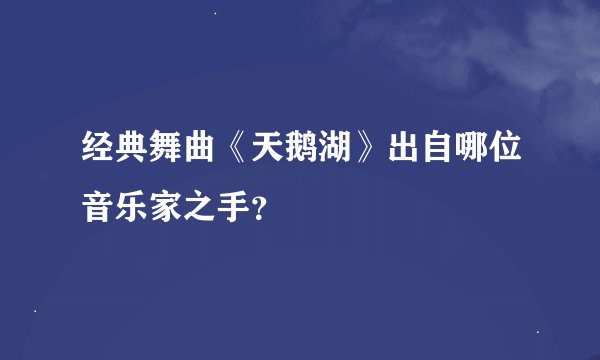 经典舞曲《天鹅湖》出自哪位音乐家之手？