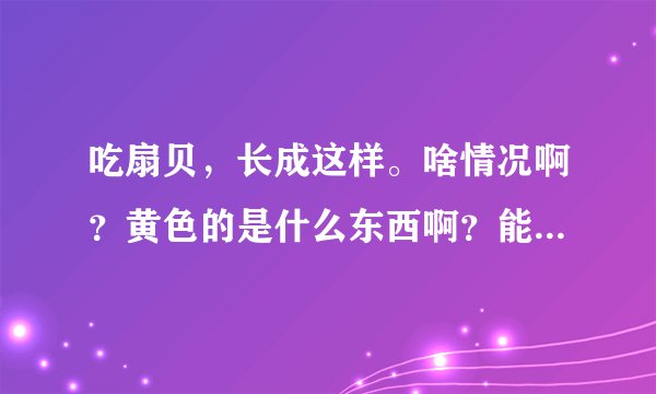 吃扇贝，长成这样。啥情况啊？黄色的是什么东西啊？能吃不？在线等挺急的