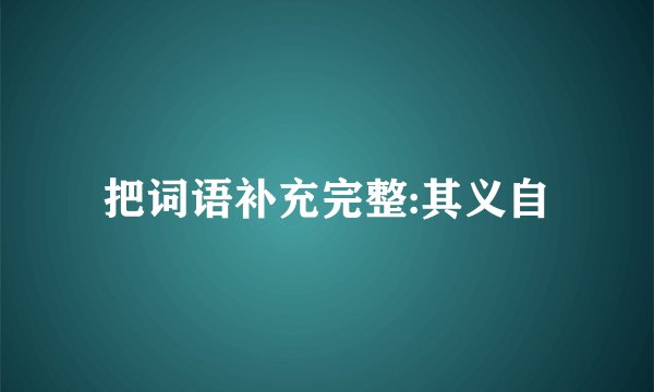把词语补充完整:其义自