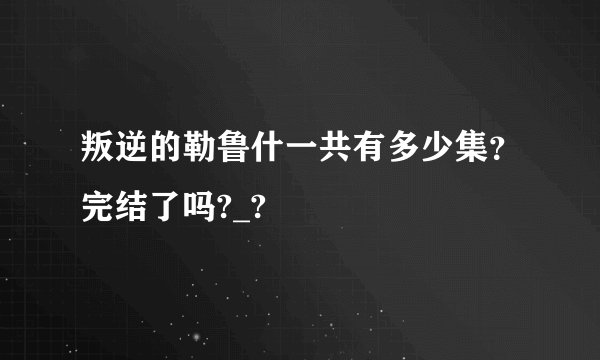 叛逆的勒鲁什一共有多少集？完结了吗?_?