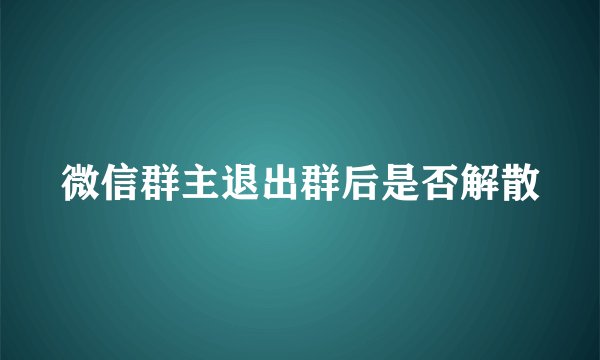 微信群主退出群后是否解散