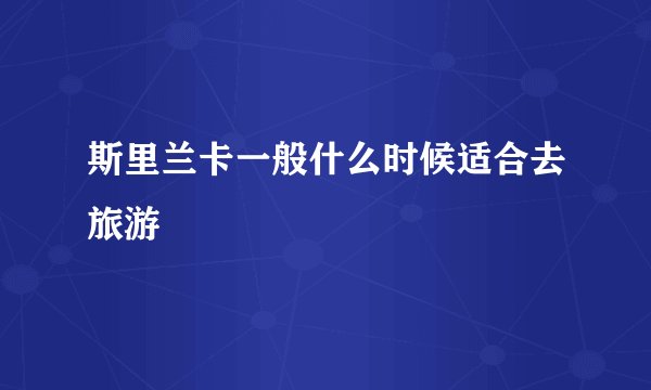 斯里兰卡一般什么时候适合去旅游