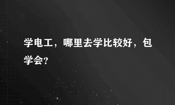 学电工，哪里去学比较好，包学会？