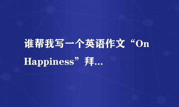 谁帮我写一个英语作文“On Happiness”拜托了各位 谢谢