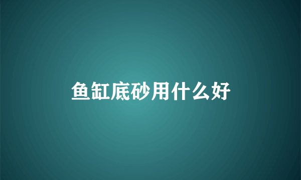 鱼缸底砂用什么好