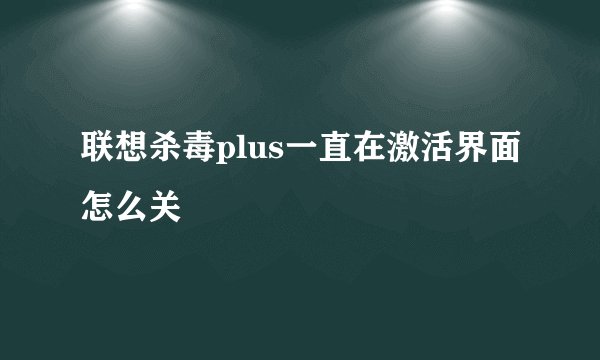 联想杀毒plus一直在激活界面怎么关