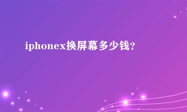 iphonex换屏幕多少钱？
