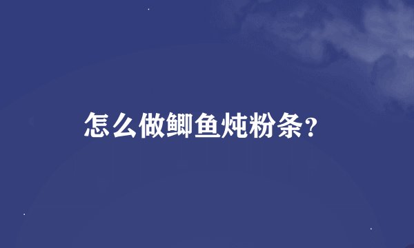 怎么做鲫鱼炖粉条？