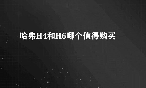 哈弗H4和H6哪个值得购买