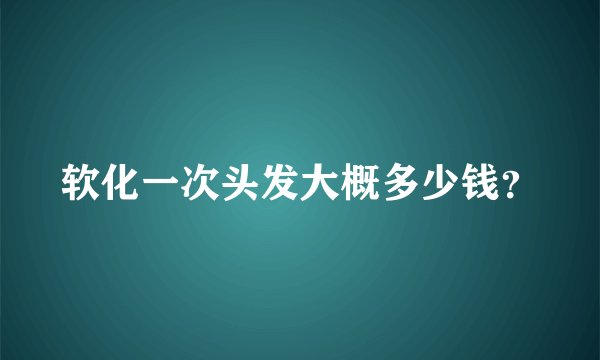 软化一次头发大概多少钱？