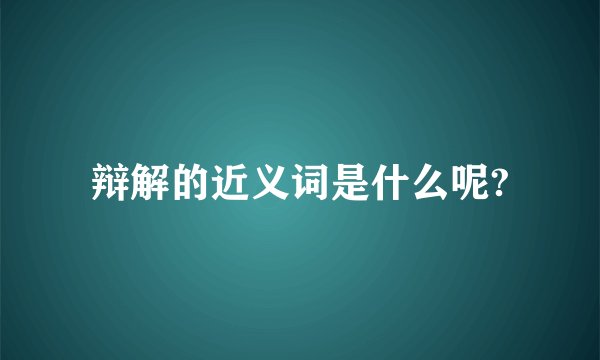 辩解的近义词是什么呢?