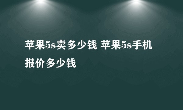 苹果5s卖多少钱 苹果5s手机报价多少钱