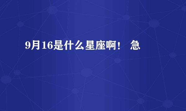 9月16是什么星座啊！ 急