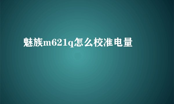 魅族m621q怎么校准电量