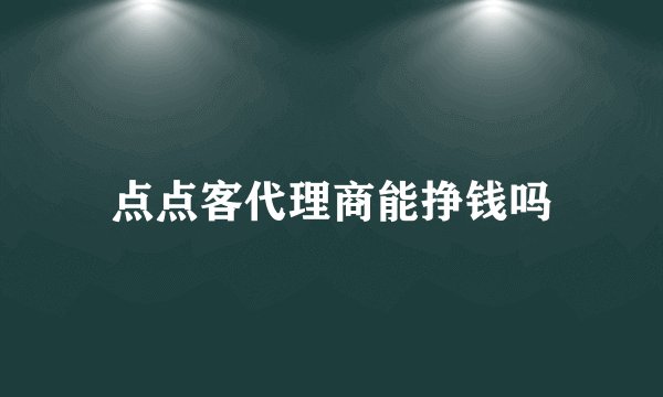 点点客代理商能挣钱吗