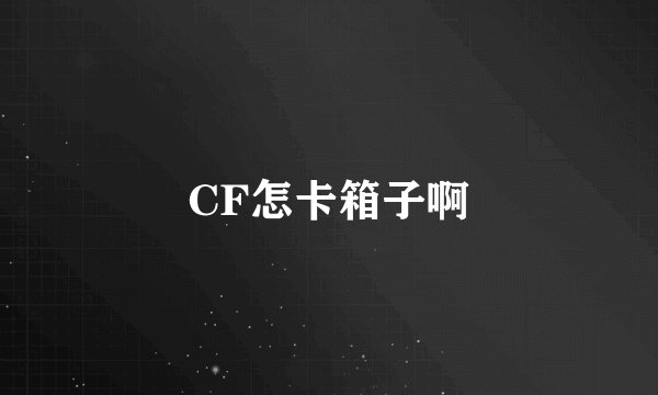 CF怎卡箱子啊