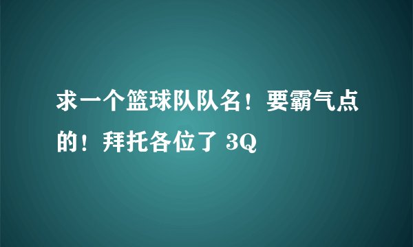 求一个篮球队队名！要霸气点的！拜托各位了 3Q