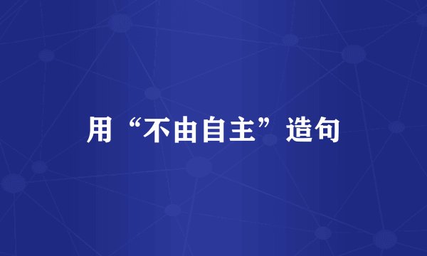 用“不由自主”造句