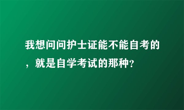 我想问问护士证能不能自考的，就是自学考试的那种？