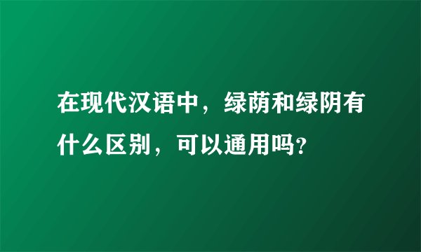 在现代汉语中，绿荫和绿阴有什么区别，可以通用吗？