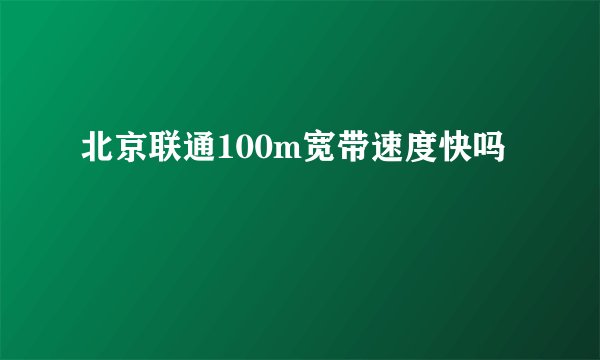 北京联通100m宽带速度快吗